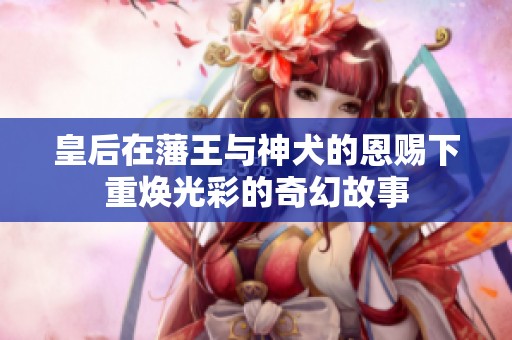 皇后在藩王与神犬的恩赐下重焕光彩的奇幻故事