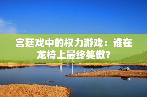 宫廷戏中的权力游戏：谁在龙椅上最终笑傲？