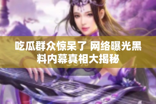 吃瓜群众惊呆了 网络曝光黑料内幕真相大揭秘