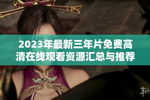 2023年最新三年片免费高清在线观看资源汇总与推荐