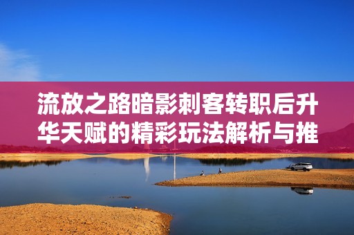 流放之路暗影刺客转职后升华天赋的精彩玩法解析与推荐手游