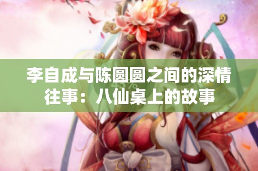 李自成与陈圆圆之间的深情往事：八仙桌上的故事