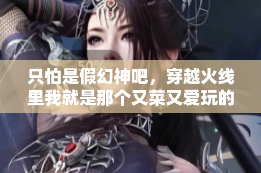 只怕是假幻神吧，穿越火线里我就是那个又菜又爱玩的玩家