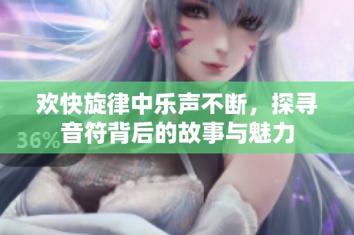 欢快旋律中乐声不断，探寻音符背后的故事与魅力