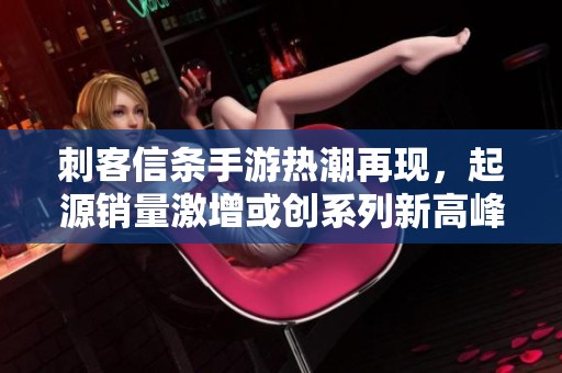 刺客信条手游热潮再现，起源销量激增或创系列新高峰