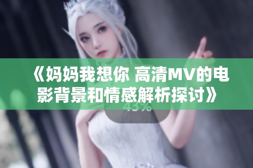 《妈妈我想你 高清MV的电影背景和情感解析探讨》