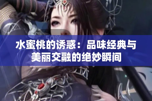 水蜜桃的诱惑：品味经典与美丽交融的绝妙瞬间