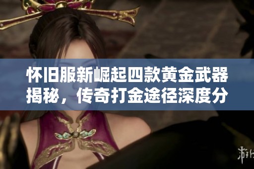 怀旧服新崛起四款黄金武器揭秘，传奇打金途径深度分析