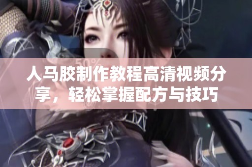 人马胶制作教程高清视频分享，轻松掌握配方与技巧