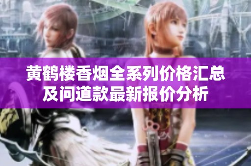 黄鹤楼香烟全系列价格汇总及问道款最新报价分析