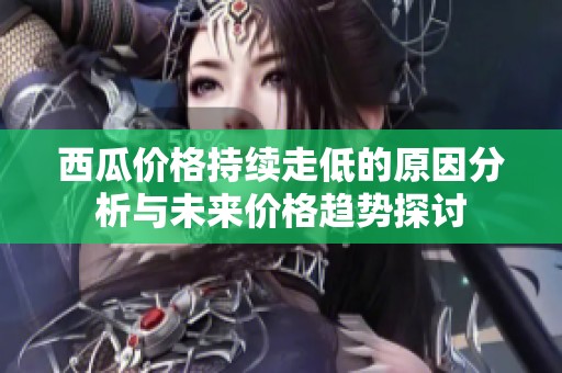 西瓜价格持续走低的原因分析与未来价格趋势探讨