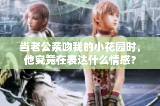 当老公亲吻我的小花园时，他究竟在表达什么情感？