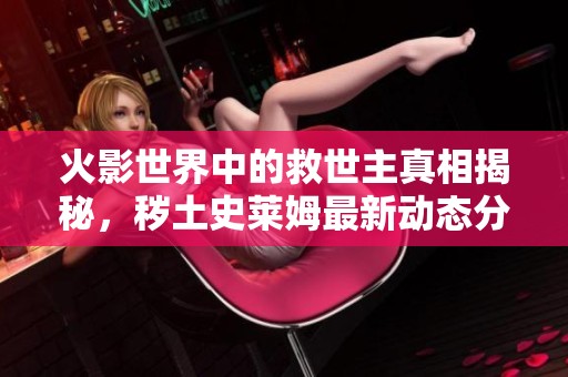 火影世界中的救世主真相揭秘，秽土史莱姆最新动态分析
