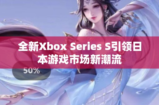全新Xbox Series S引领日本游戏市场新潮流