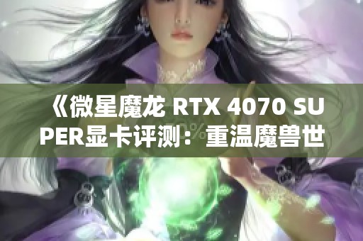 《微星魔龙 RTX 4070 SUPER显卡评测：重温魔兽世界的20年传奇》