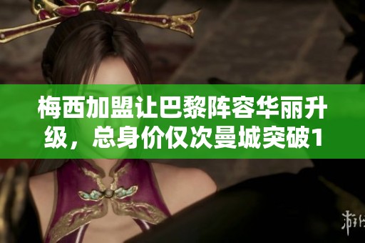 梅西加盟让巴黎阵容华丽升级，总身价仅次曼城突破10亿欧元