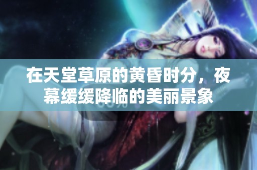 在天堂草原的黄昏时分，夜幕缓缓降临的美丽景象