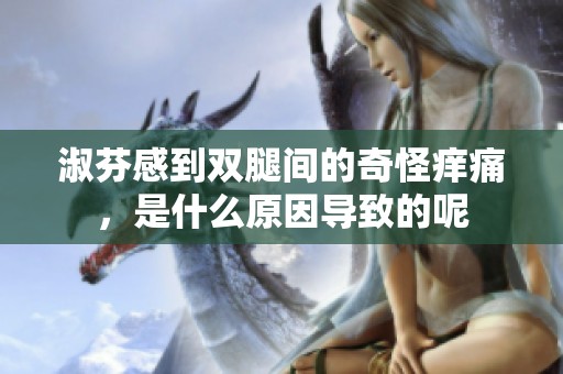 淑芬感到双腿间的奇怪痒痛，是什么原因导致的呢