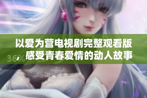 以爱为营电视剧完整观看版，感受青春爱情的动人故事