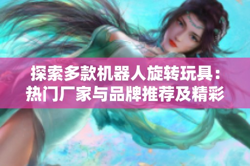 探索多款机器人旋转玩具：热门厂家与品牌推荐及精彩图片分享
