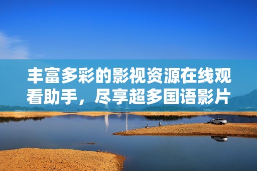 丰富多彩的影视资源在线观看助手，尽享超多国语影片