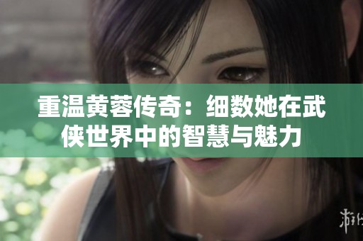 重温黄蓉传奇：细数她在武侠世界中的智慧与魅力