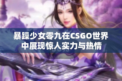 暴躁少女零九在CSGO世界中展现惊人实力与热情