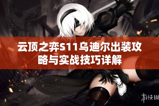 云顶之弈S11乌迪尔出装攻略与实战技巧详解