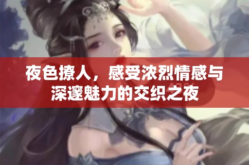 夜色撩人，感受浓烈情感与深邃魅力的交织之夜