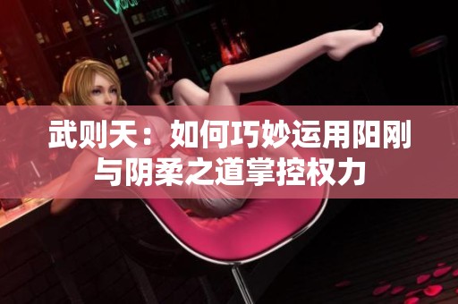 武则天：如何巧妙运用阳刚与阴柔之道掌控权力