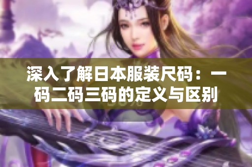 深入了解日本服装尺码：一码二码三码的定义与区别