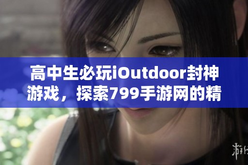 高中生必玩iOutdoor封神游戏，探索799手游网的精彩内容与体验
