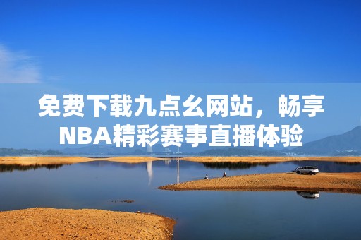 免费下载九点幺网站，畅享NBA精彩赛事直播体验