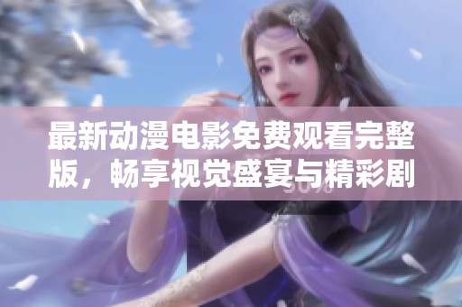 最新动漫电影免费观看完整版，畅享视觉盛宴与精彩剧情