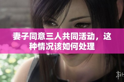 妻子同意三人共同活动，这种情况该如何处理