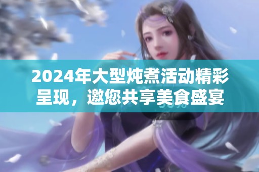 2024年大型炖煮活动精彩呈现，邀您共享美食盛宴