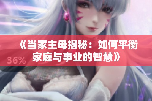 《当家主母揭秘：如何平衡家庭与事业的智慧》