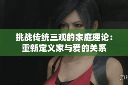 挑战传统三观的家庭理论：重新定义家与爱的关系