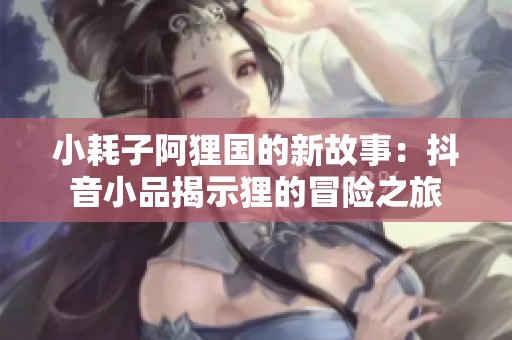 小耗子阿狸国的新故事：抖音小品揭示狸的冒险之旅