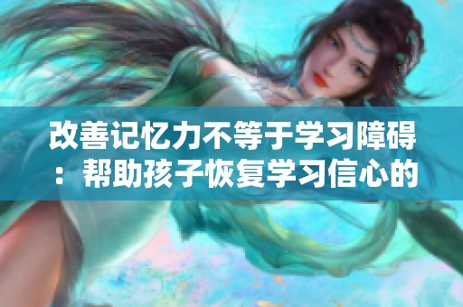改善记忆力不等于学习障碍：帮助孩子恢复学习信心的有效方法