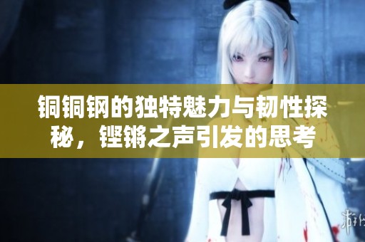 铜铜钢的独特魅力与韧性探秘，铿锵之声引发的思考