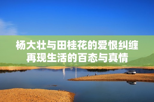 杨大壮与田桂花的爱恨纠缠再现生活的百态与真情