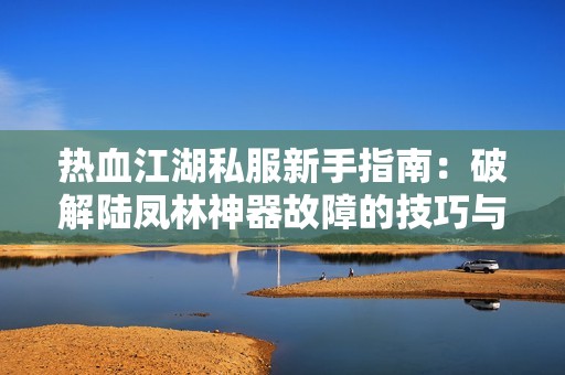 热血江湖私服新手指南：破解陆凤林神器故障的技巧与经验分享