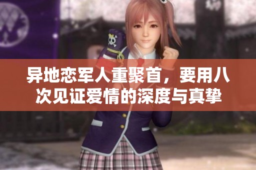 异地恋军人重聚首，要用八次见证爱情的深度与真挚