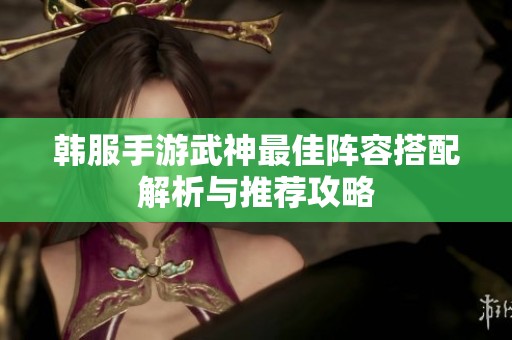韩服手游武神最佳阵容搭配解析与推荐攻略
