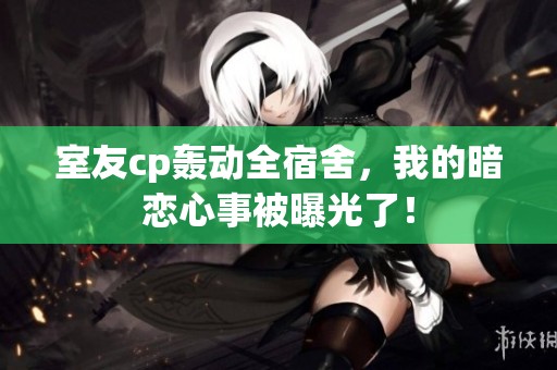室友cp轰动全宿舍，我的暗恋心事被曝光了！