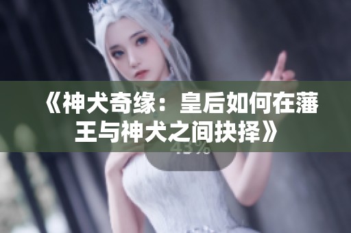 《神犬奇缘：皇后如何在藩王与神犬之间抉择》