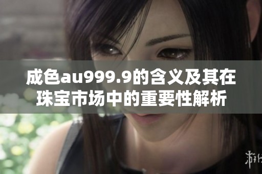 成色au999.9的含义及其在珠宝市场中的重要性解析