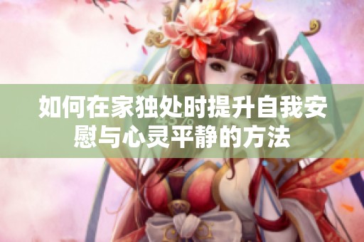 如何在家独处时提升自我安慰与心灵平静的方法
