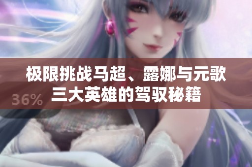 极限挑战马超、露娜与元歌三大英雄的驾驭秘籍